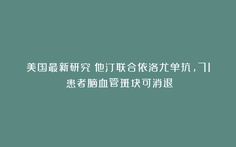 美国最新研究：他汀联合依洛尤单抗，71%患者脑血管斑块可消退！