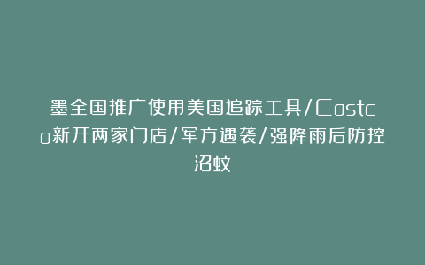 墨全国推广使用美国追踪工具/Costco新开两家门店/军方遇袭/强降雨后防控沼蚊