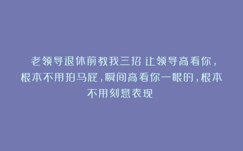 《老领导退休前教我三招：让领导高看你，根本不用拍马屁，瞬间高看你一眼的，根本不用刻意表现！》