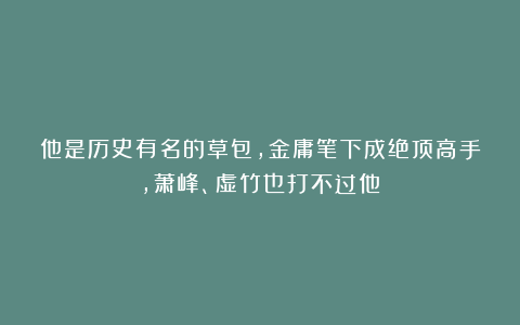 他是历史有名的草包，金庸笔下成绝顶高手，萧峰、虚竹也打不过他