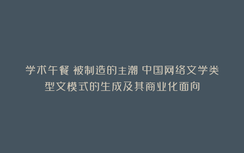 学术午餐丨被制造的主潮：中国网络文学类型文模式的生成及其商业化面向