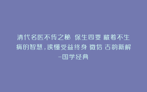 清代名医不传之秘：《保生四要》藏着不生病的智慧，读懂受益终身（微信：古韵新解–国学经典）