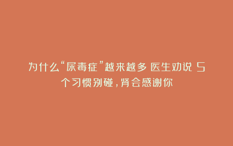 为什么“尿毒症”越来越多？医生劝说：5个习惯别碰，肾会感谢你