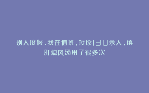 别人度假，我在值班，接诊130余人，镇肝熄风汤用了很多次！