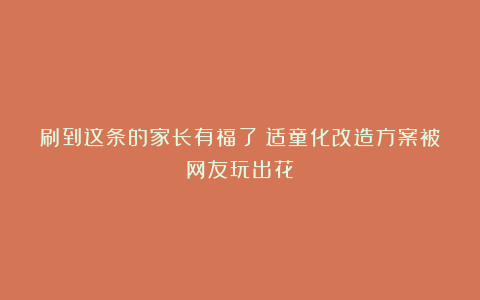 刷到这条的家长有福了！适童化改造方案被网友玩出花