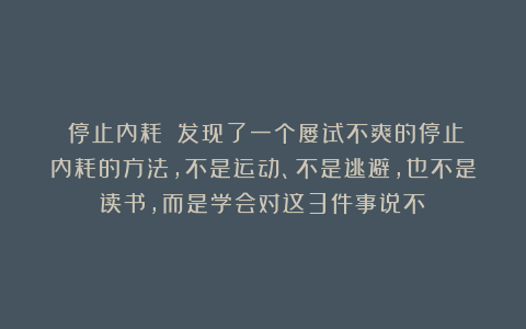 《停止内耗》：发现了一个屡试不爽的停止内耗的方法，不是运动、不是逃避，也不是读书，而是学会对这3件事说不！