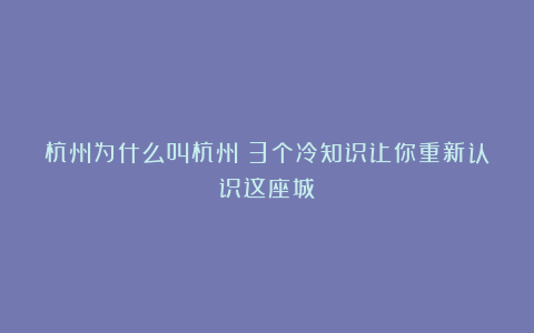 杭州为什么叫杭州？3个冷知识让你重新认识这座城
