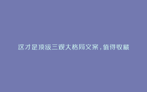 这才是顶级三观大格局文案，值得收藏