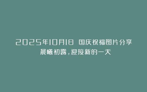 2025年10月1日 国庆祝福图片分享 晨曦初露，迎接新的一天