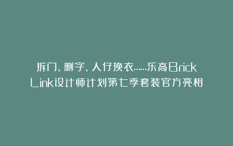 拆门、删字、人仔换衣……乐高BrickLink设计师计划第七季套装官方亮相！