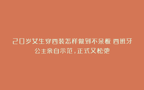20岁女生穿西装怎样做到不呆板？西班牙公主亲自示范，正式又松弛