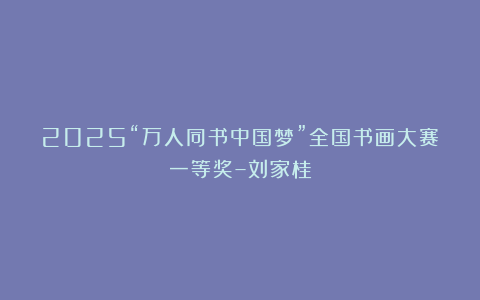2025“万人同书中国梦”全国书画大赛一等奖–刘家桂