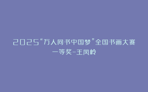 2025“万人同书中国梦”全国书画大赛一等奖–王凤岭