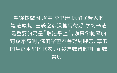 笔锋探微阁：这本《草书册》保留了晋人的笔法原貌，王羲之都没他写得好！学习书法最重要的乃是“取法乎上”，如果你临摹的对象不高明，你的字也不会好到哪去。草书的至高水平的代表，无疑是魏晋时期，而魏晋时…