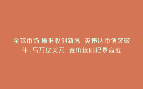 全球市场：道指收创新高 英伟达市值突破4.5万亿美元 金价续刷纪录高位