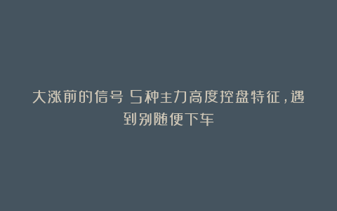 大涨前的信号！5种主力高度控盘特征，遇到别随便下车！