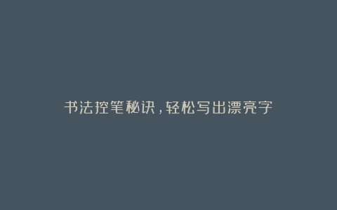 书法控笔秘诀，轻松写出漂亮字！
