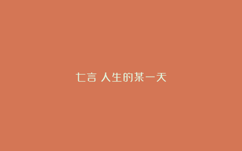 七言｜人生的某一天