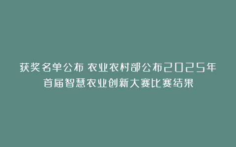 获奖名单公布！农业农村部公布2025年首届智慧农业创新大赛比赛结果
