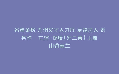 名篇金榜：九州文化人才库Ⅱ卓越诗人：刘其祥《‌ 七律.饱暖(外二首)》主播：山谷幽兰
