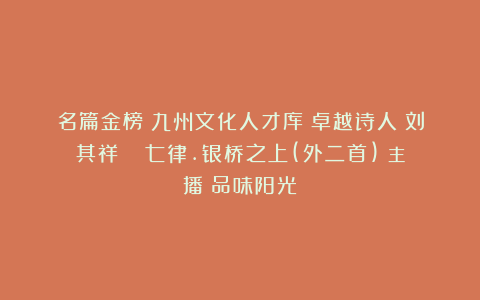 名篇金榜：九州文化人才库Ⅱ卓越诗人：刘其祥《‌ 七律.银桥之上(外二首)》主播：品味阳光