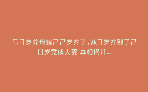53岁养母嫁22岁养子，从7岁养到了20岁竟成夫妻？真相揭开…