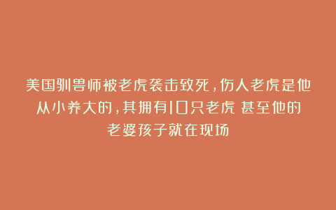 美国驯兽师被老虎袭击致死，伤人老虎是他从小养大的，其拥有10只老虎！甚至他的老婆孩子就在现场