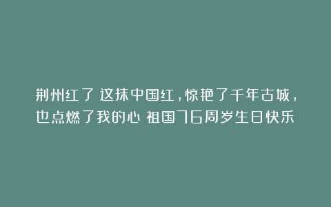 荆州红了！这抹中国红，惊艳了千年古城，也点燃了我的心！祖国76周岁生日快乐！