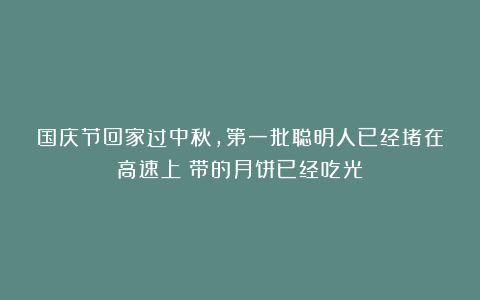国庆节回家过中秋，第一批聪明人已经堵在高速上：带的月饼已经吃光