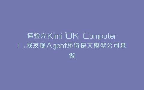 体验完Kimi「OK Computer」，我发现Agent还得是大模型公司来做