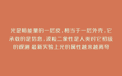 光是暗能量的一层皮，相当于一层外壳，它承载的是信息，波粒二象性是人类对它初级的观测！最新实验上光的属性越来越离奇