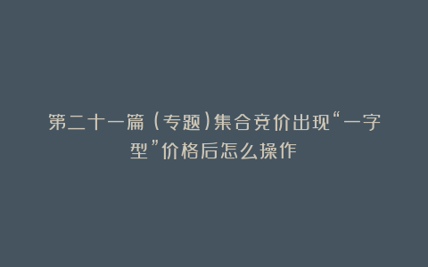 第二十一篇：(专题)集合竞价出现“一字型”价格后怎么操作？