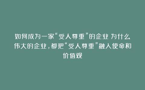 如何成为一家“受人尊重”的企业：为什么伟大的企业，都把“受人尊重”融入使命和价值观？