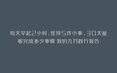 每天早起2小时，坚持5件小事，30天能够完成多少事情？我的九月践行报告