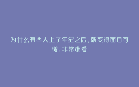 为什么有些人上了年纪之后，就变得面目可憎，非常难看？
