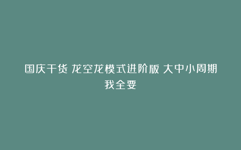 国庆干货：龙空龙模式进阶版！大中小周期我全要！
