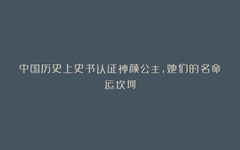 中国历史上史书认证神颜公主，她们的名命运坎坷