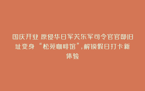 国庆开业！原侵华日军关东军司令官官邸旧址变身 “松苑咖啡馆”，解锁假日打卡新体验