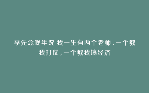 李先念晚年说：我一生有两个老师，一个教我打仗，一个教我搞经济