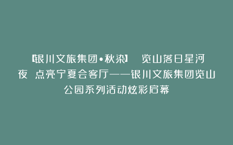 【银川文旅集团•秋染】| 览山落日星河夜 点亮宁夏会客厅——银川文旅集团览山公园系列活动炫彩启幕