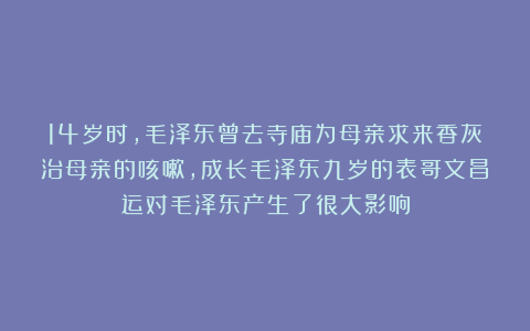 14岁时，毛泽东曾去寺庙为母亲求来香灰治母亲的咳嗽，成长毛泽东九岁的表哥文昌运对毛泽东产生了很大影响