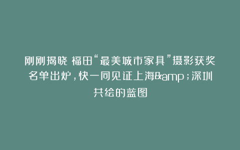 刚刚揭晓！福田“最美城市家具”摄影获奖名单出炉，快一同见证上海&深圳共绘的蓝图