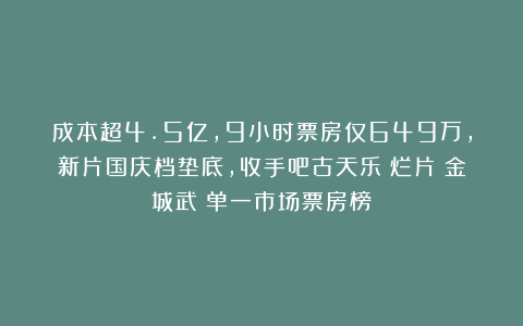 成本超4.5亿，9小时票房仅649万，新片国庆档垫底，收手吧古天乐|烂片|金城武|单一市场票房榜