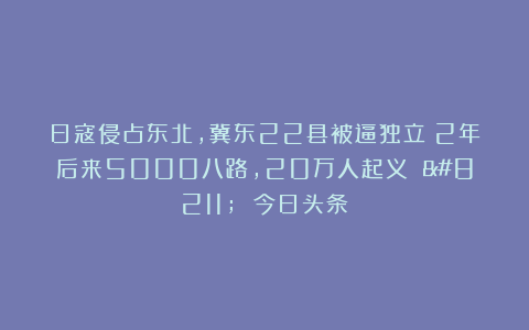 日寇侵占东北，冀东22县被逼独立；2年后来5000八路，20万人起义 – 今日头条