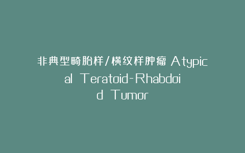 非典型畸胎样/横纹样肿瘤（Atypical Teratoid-Rhabdoid Tumor）