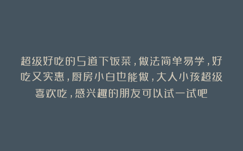 超级好吃的5道下饭菜，做法简单易学，好吃又实惠，厨房小白也能做，大人小孩超级喜欢吃，感兴趣的朋友可以试一试吧！