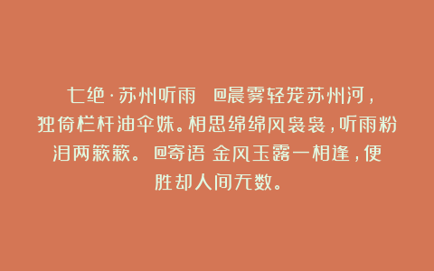 《七绝·苏州听雨》 @晨雾轻笼苏州河，独倚栏杆油伞姝。相思绵绵风袅袅，听雨粉泪两簌簌。 @寄语：金风玉露一相逢，便胜却人间无数。