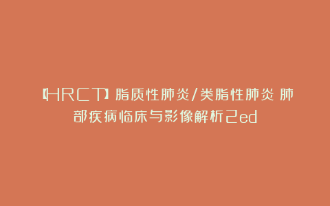 【HRCT】脂质性肺炎/类脂性肺炎（肺部疾病临床与影像解析2ed）
