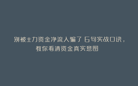 别被主力资金净流入骗了！6句实战口诀，教你看清资金真实意图 ！