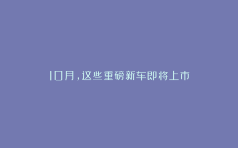 10月，这些重磅新车即将上市
